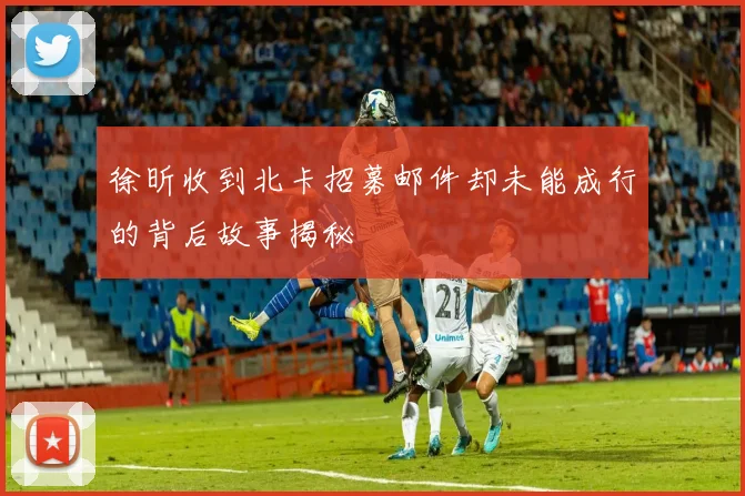 徐昕收到北卡招募邮件却未能成行的背后故事揭秘