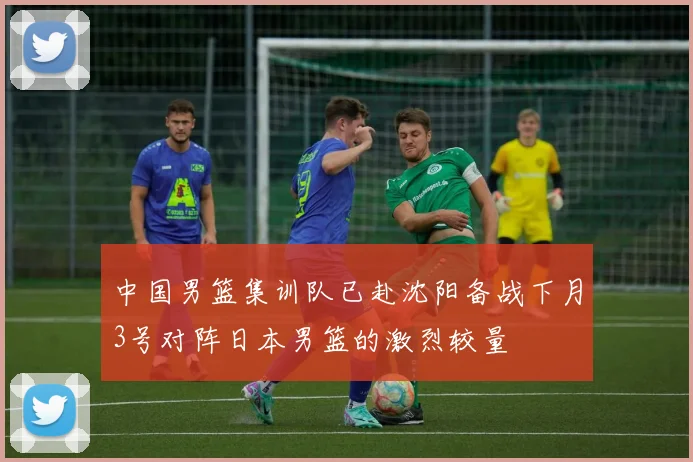 中国男篮集训队已赴沈阳备战下月3号对阵日本男篮的激烈较量