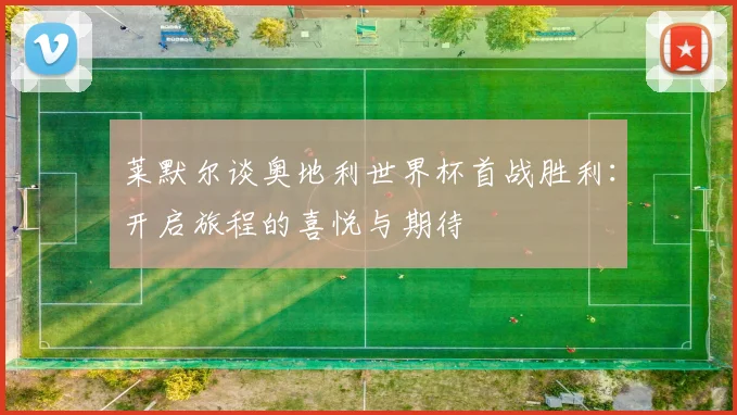 莱默尔谈奥地利世界杯首战胜利：开启旅程的喜悦与期待