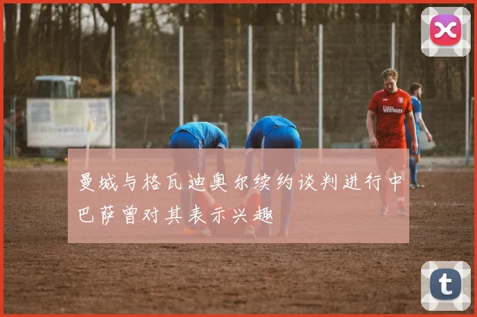曼城与格瓦迪奥尔续约谈判进行中巴萨曾对其表示兴趣