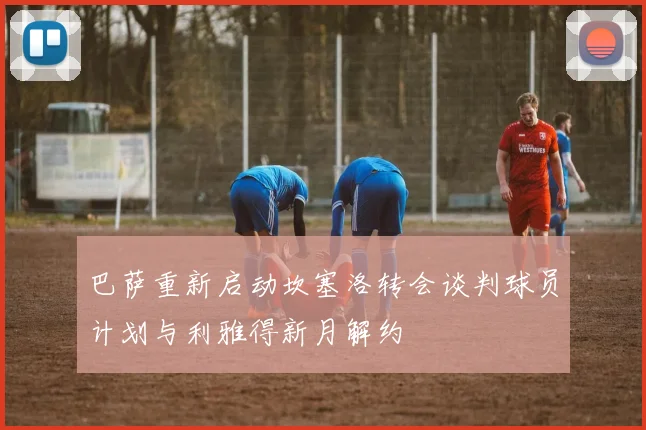 巴萨重新启动坎塞洛转会谈判球员计划与利雅得新月解约