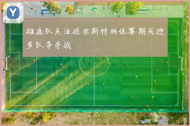 雄鹿队关注迈尔斯特纳休赛期或迎多队争夺战