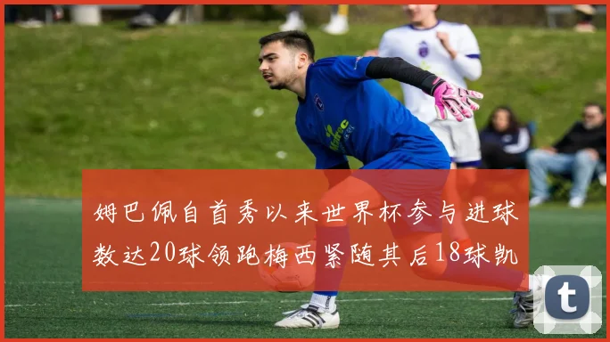 姆巴佩自首秀以来世界杯参与进球数达20球领跑梅西紧随其后18球凯恩则有13球