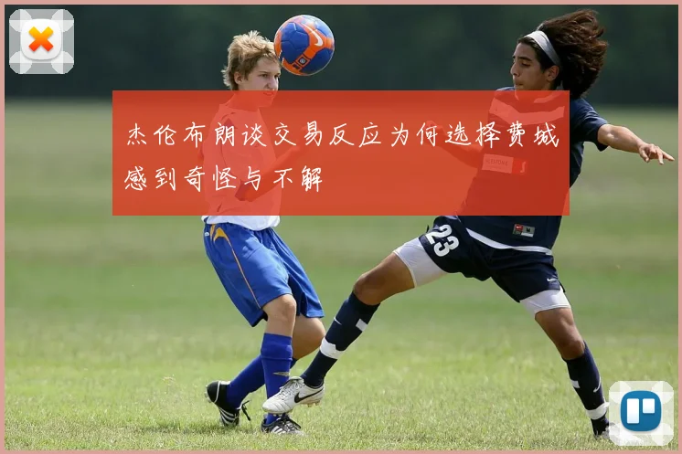 杰伦布朗谈交易反应为何选择费城感到奇怪与不解