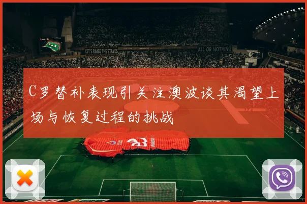 C罗替补表现引关注澳波谈其渴望上场与恢复过程的挑战