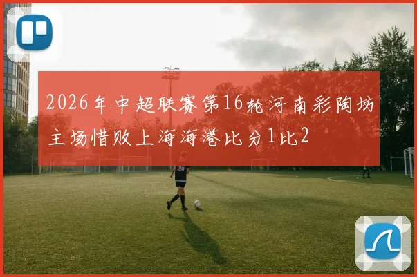 2026年中超联赛第16轮河南彩陶坊主场惜败上海海港比分1比2