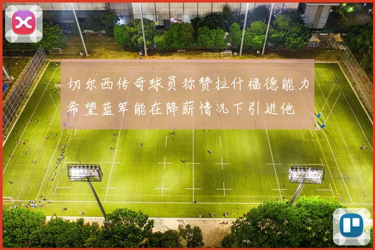 切尔西传奇球员称赞拉什福德能力希望蓝军能在降薪情况下引进他