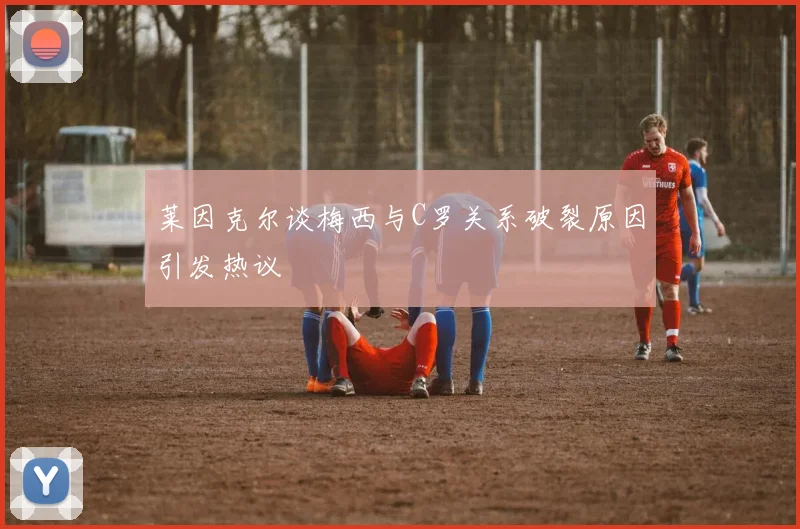 莱因克尔谈梅西与C罗关系破裂原因引发热议