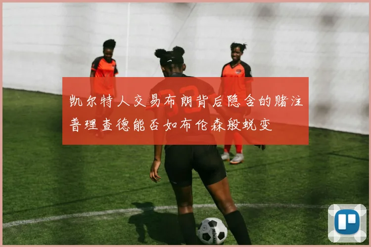 凯尔特人交易布朗背后隐含的赌注普理查德能否如布伦森般蜕变