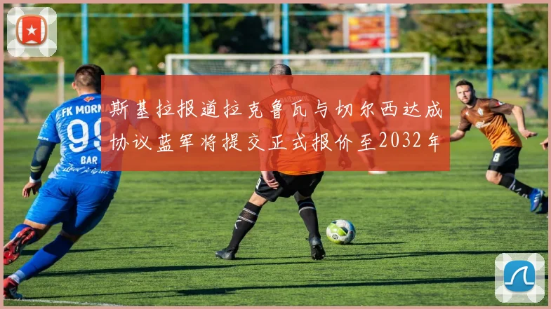 斯基拉报道拉克鲁瓦与切尔西达成协议蓝军将提交正式报价至2032年