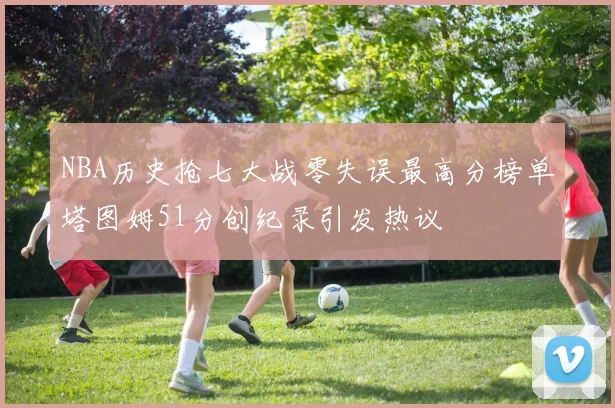 NBA历史抢七大战零失误最高分榜单塔图姆51分创纪录引发热议