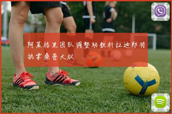 阿莱格里团队调整助教科拉迪即将执掌桑普大权