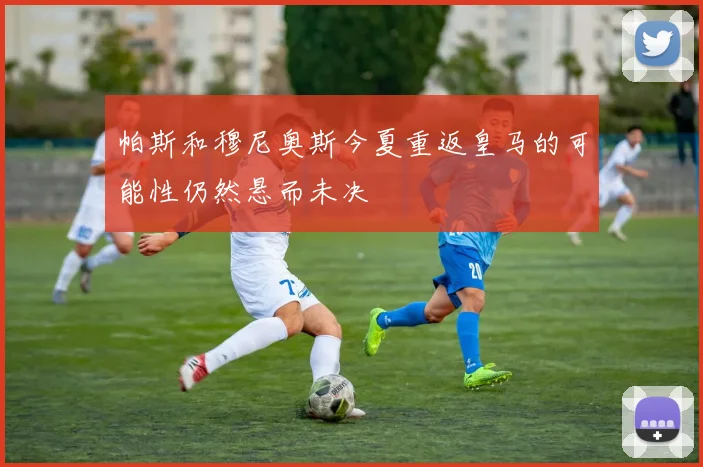 帕斯和穆尼奥斯今夏重返皇马的可能性仍然悬而未决