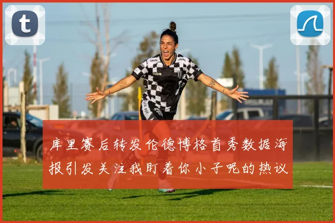 库里赛后转发伦德博格首秀数据海报引发关注我盯着你小子呢的热议